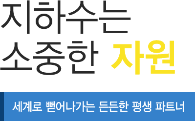 지하수는 소중한 자원 세계로 뻗어나가는 든든한 평생 파트너